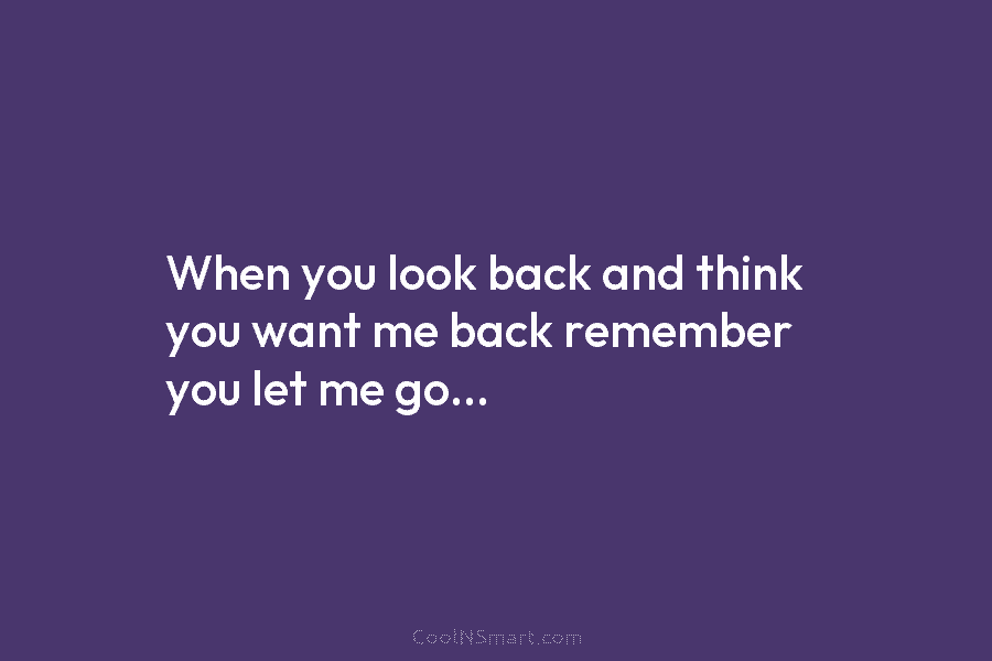When you look back and think you want me back remember you let me go…