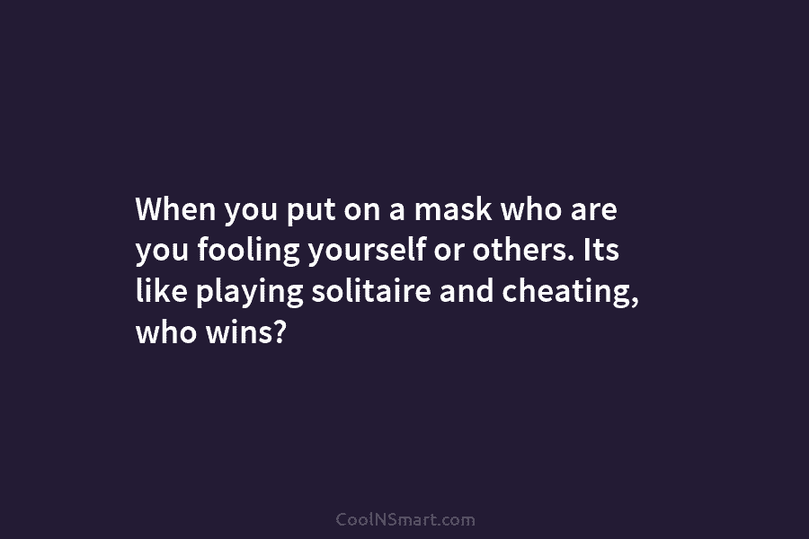 When you put on a mask who are you fooling yourself or others. Its like...