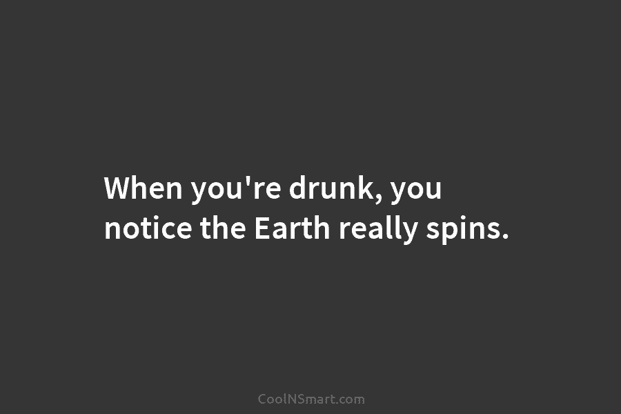 When you’re drunk, you notice the Earth really spins.