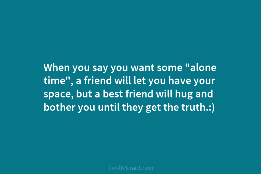 When you say you want some “alone time”, a friend will let you have your...