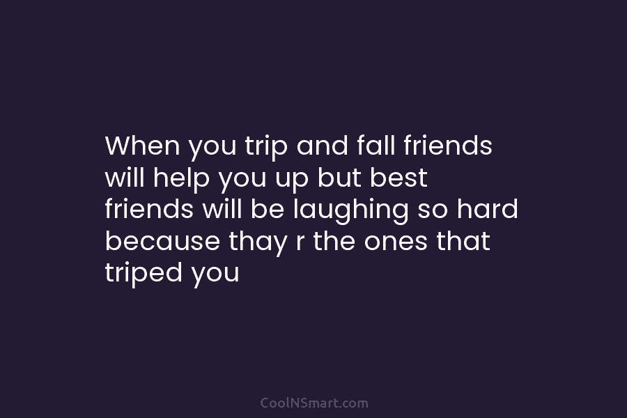 When you trip and fall friends will help you up but best friends will be...