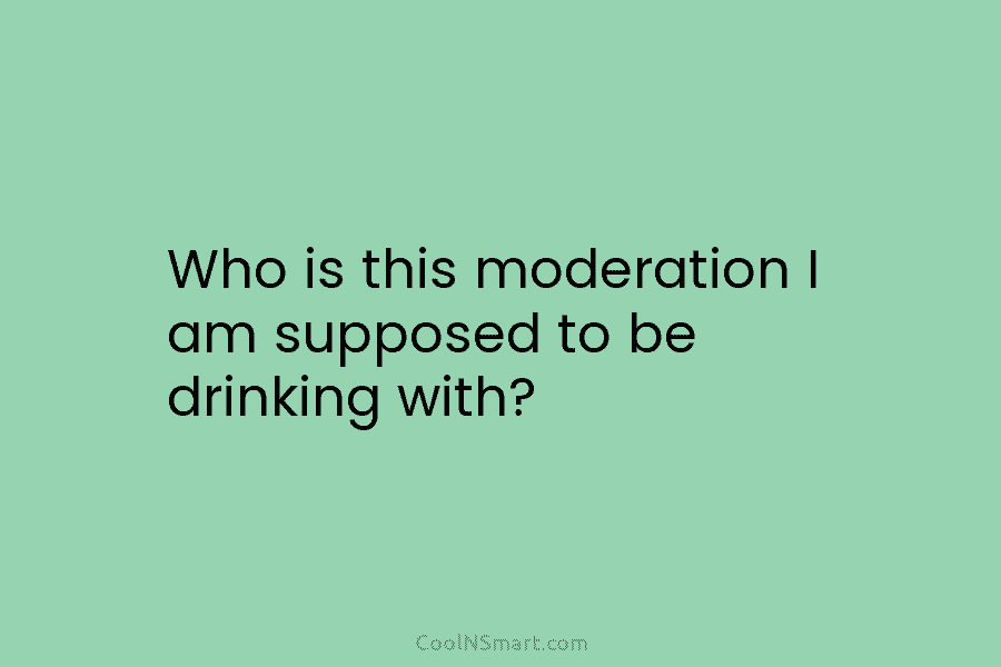 Who is this moderation I am supposed to be drinking with?