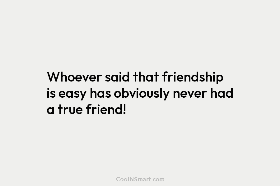 Whoever said that friendship is easy has obviously never had a true friend!