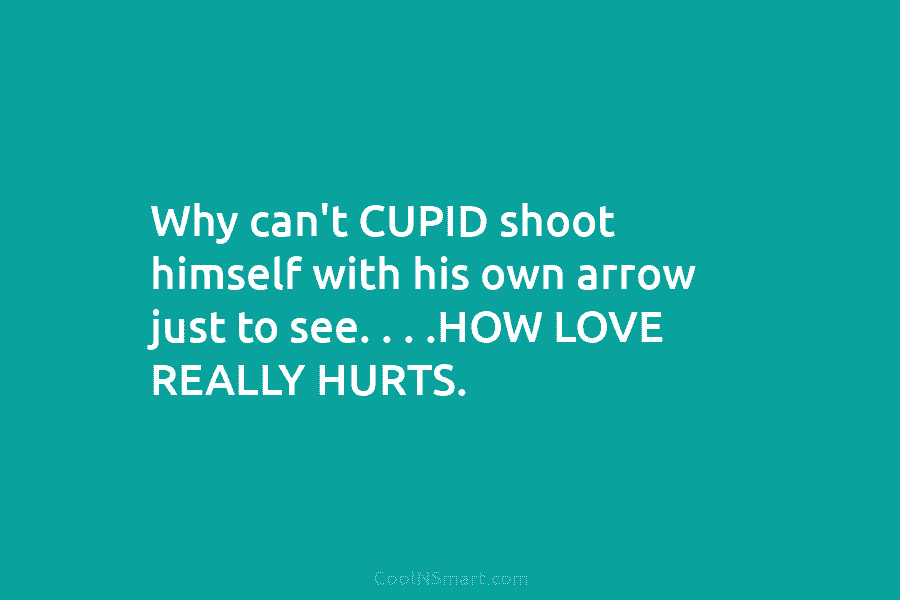 Why can’t CUPID shoot himself with his own arrow just to see. . . .HOW...