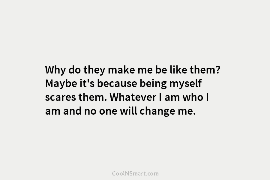 Why do they make me be like them? Maybe it’s because being myself scares them. Whatever I am who I...