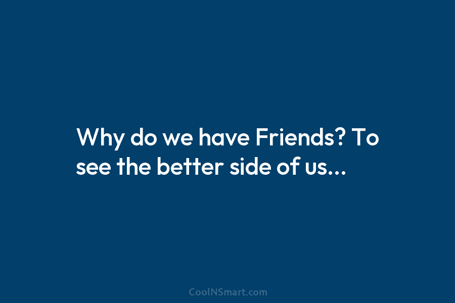Why do we have Friends? To see the better side of us…