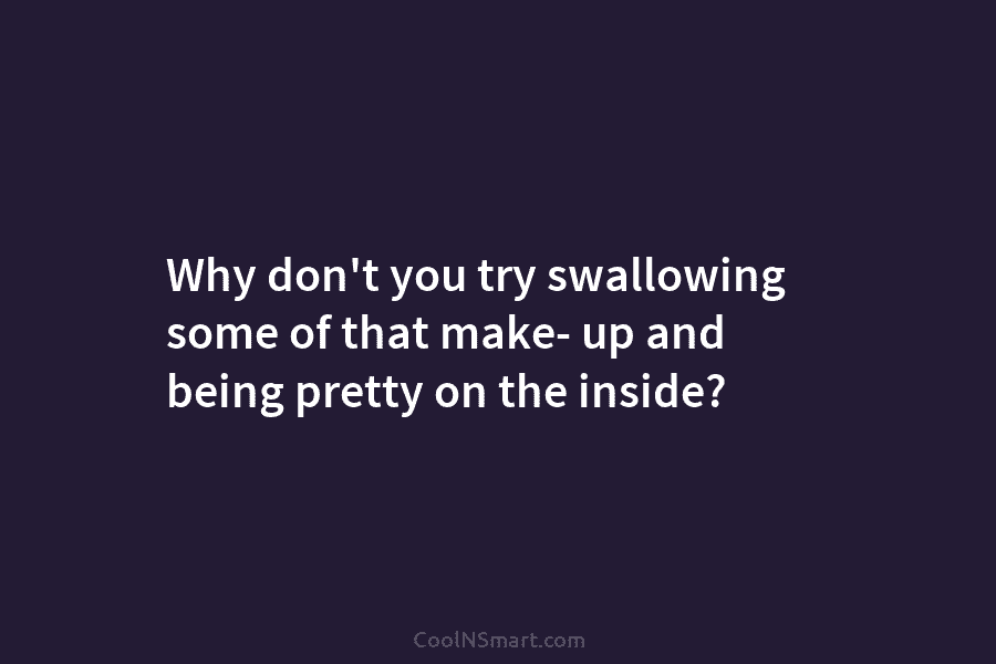 Why don’t you try swallowing some of that make- up and being pretty on the inside?