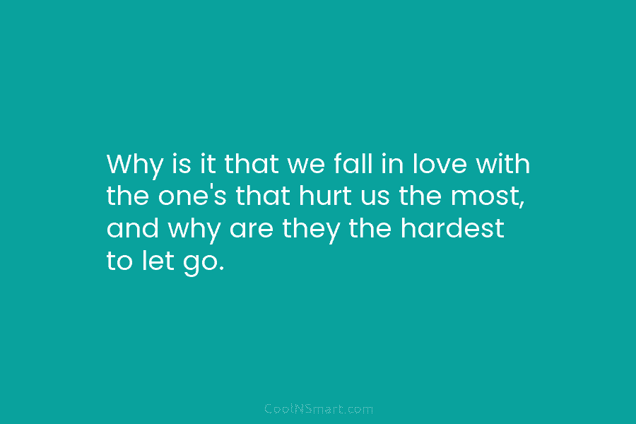 Why is it that we fall in love with the one’s that hurt us the...