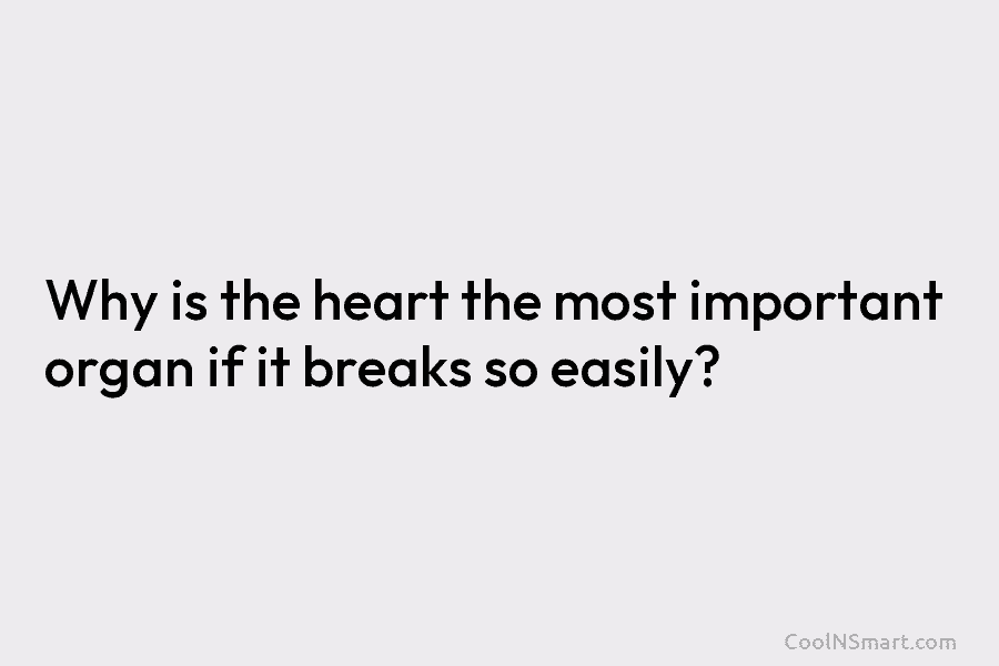Why is the heart the most important organ if it breaks so easily?