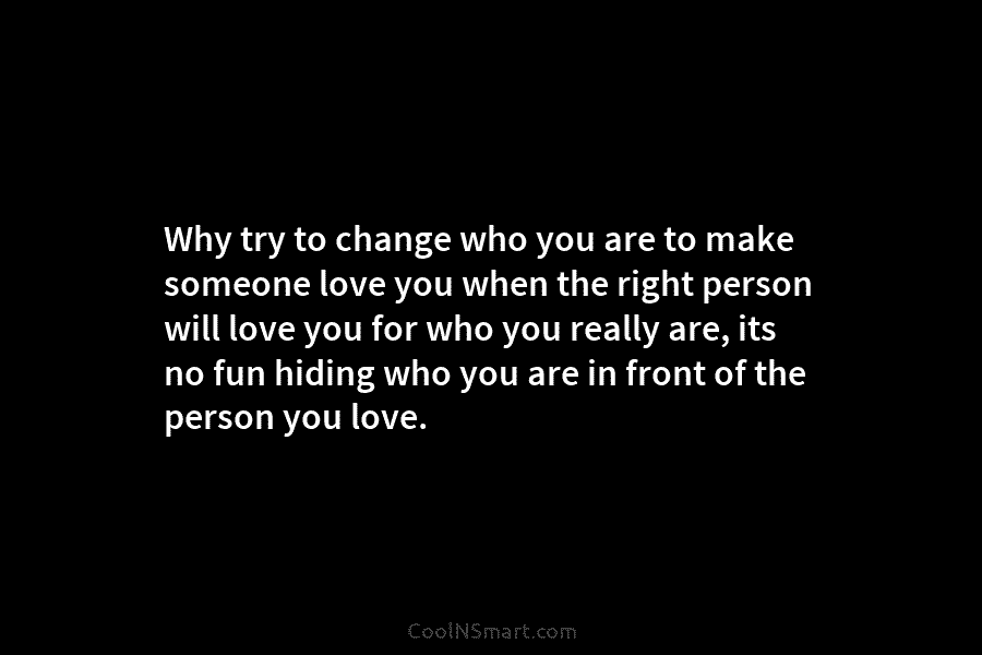 Why try to change who you are to make someone love you when the right...