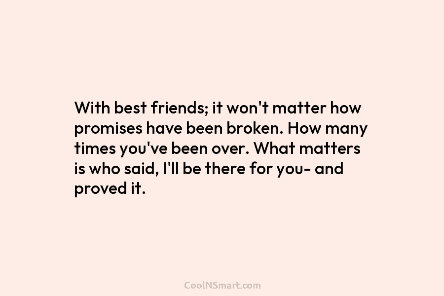 With best friends; it won’t matter how promises have been broken. How many times you’ve been over. What matters is...