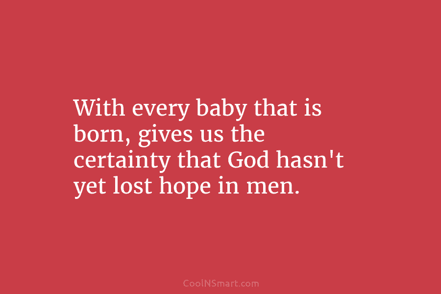 With every baby that is born, gives us the certainty that God hasn’t yet lost...