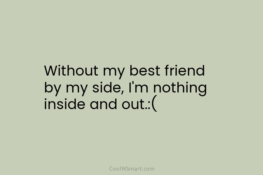 Without my best friend by my side, I’m nothing inside and out.:(