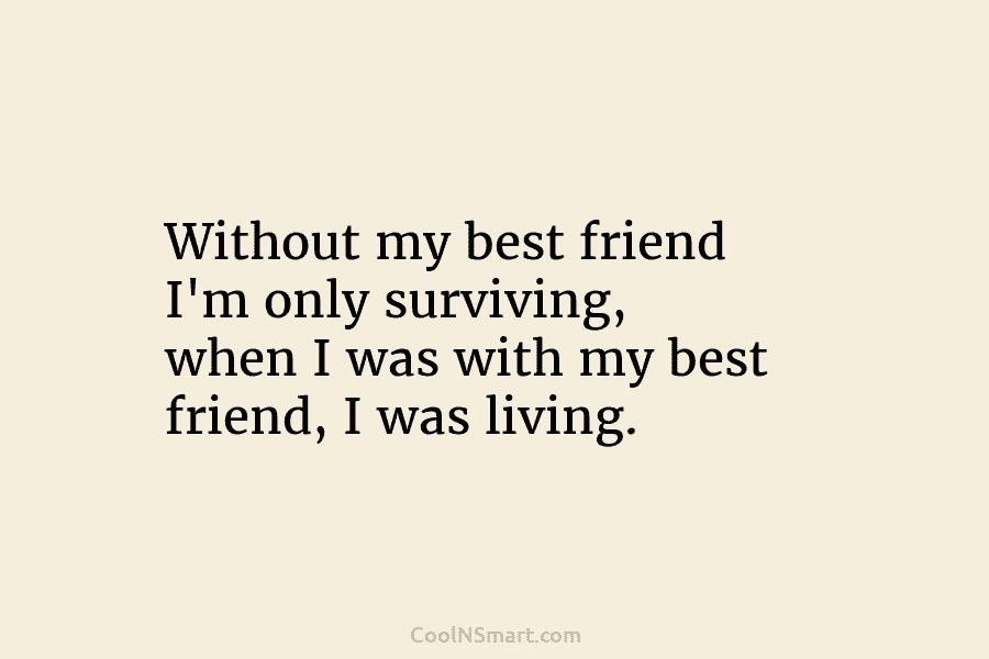 Without my best friend I’m only surviving, when I was with my best friend, I...
