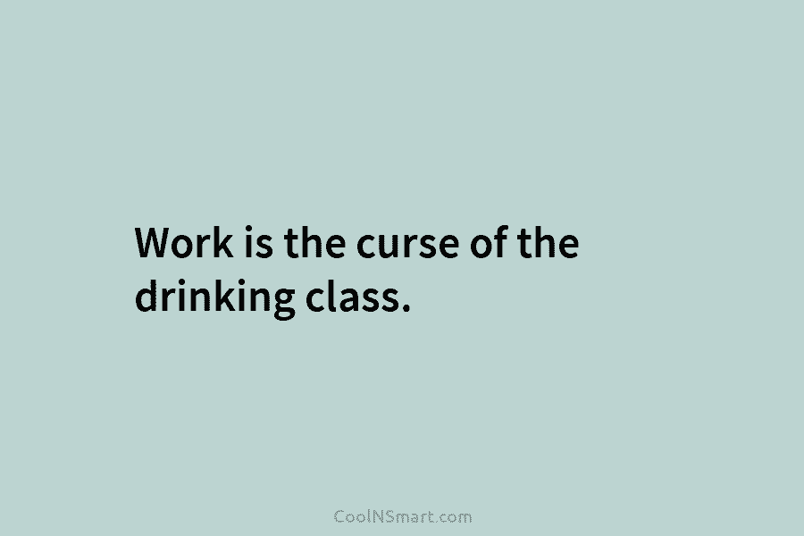 Work is the curse of the drinking class.