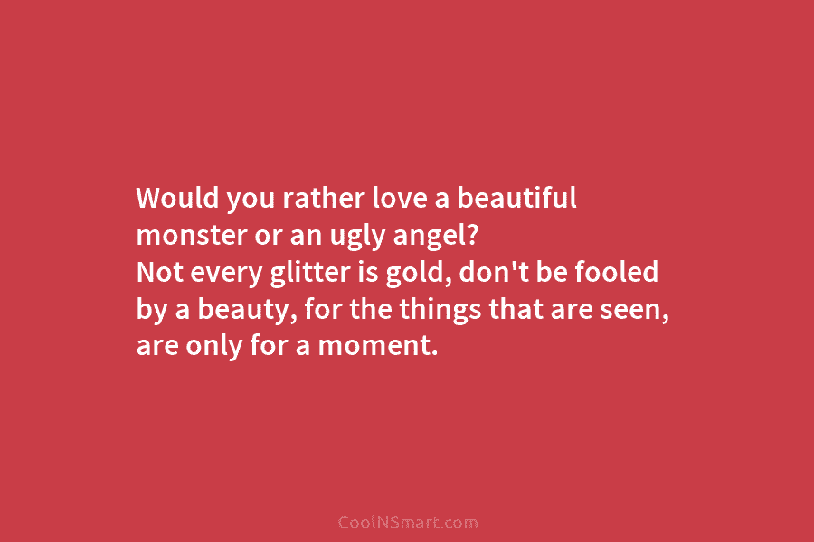 Would you rather love a beautiful monster or an ugly angel? Not every glitter is gold, don’t be fooled by...