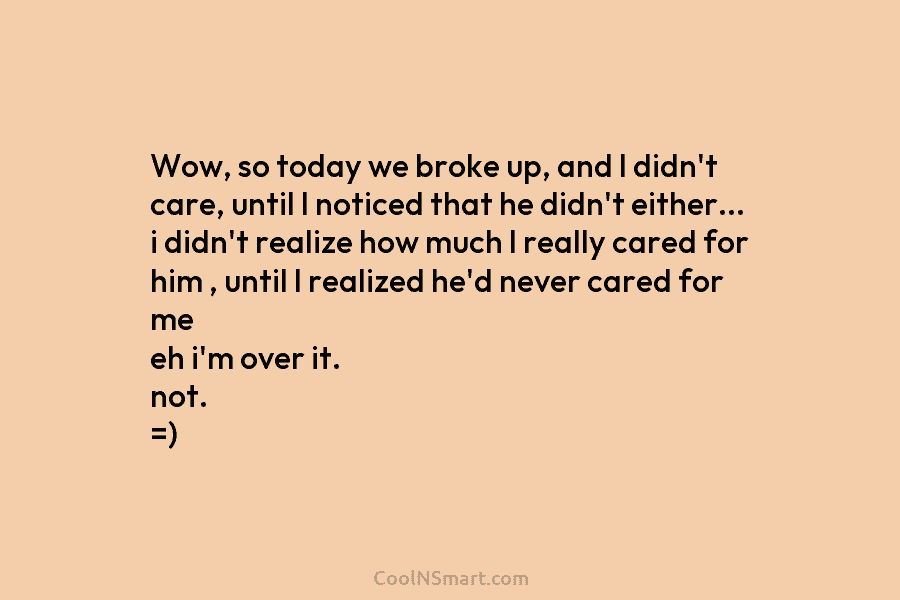 Wow, so today we broke up, and I didn’t care, until I noticed that he...