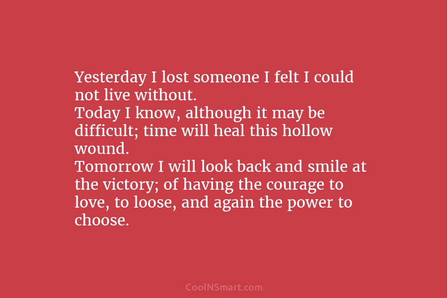 Yesterday I lost someone I felt I could not live without. Today I know, although it may be difficult; time...