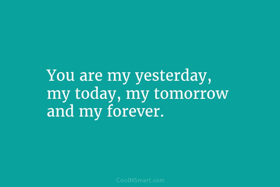 You are my yesterday, my today, my tomorrow and my forever.