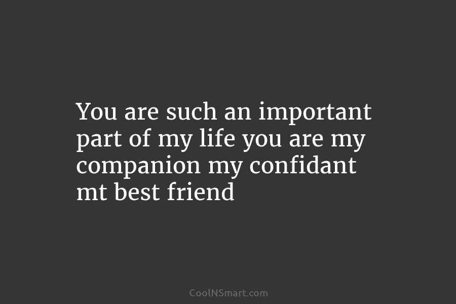 You are such an important part of my life you are my companion my confidant mt best friend