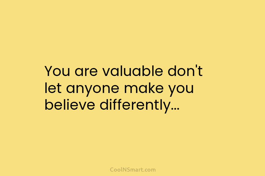 You are valuable don’t let anyone make you believe differently…