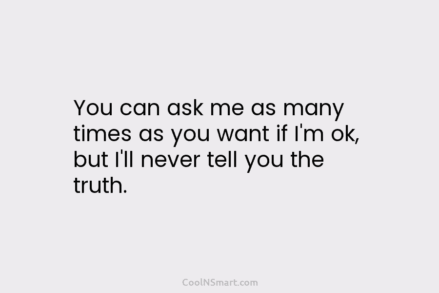 You can ask me as many times as you want if I’m ok, but I’ll...