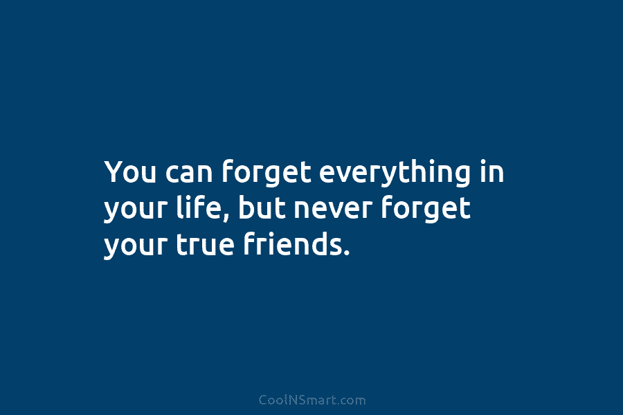 You can forget everything in your life, but never forget your true friends.