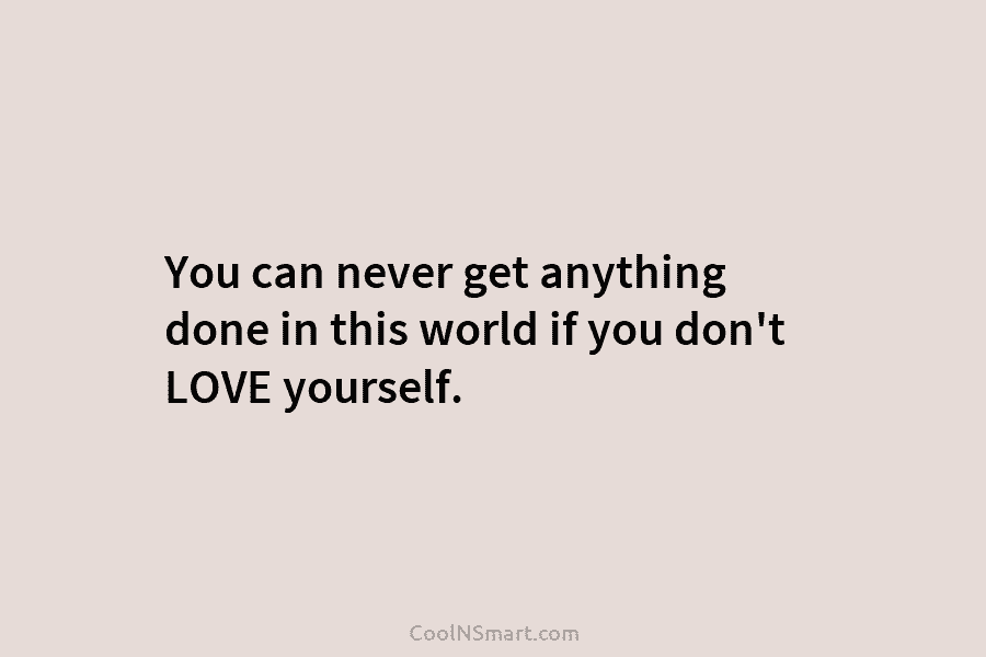 You can never get anything done in this world if you don’t LOVE yourself.