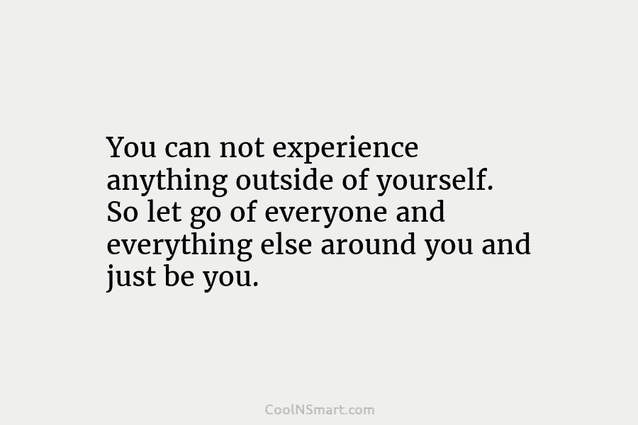 You can not experience anything outside of yourself. So let go of everyone and everything...