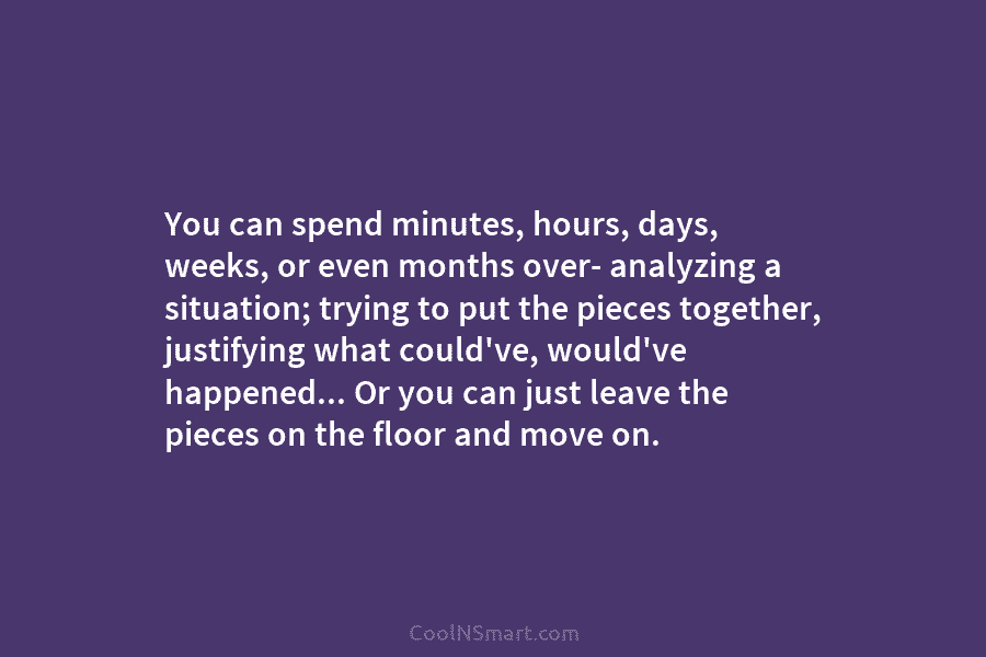 You can spend minutes, hours, days, weeks, or even months over- analyzing a situation; trying to put the pieces together,...