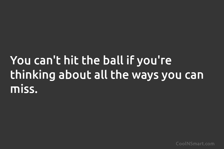 You can’t hit the ball if you’re thinking about all the ways you can miss.