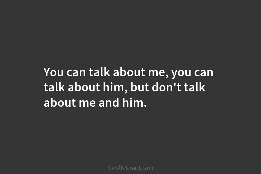 You can talk about me, you can talk about him, but don’t talk about me...