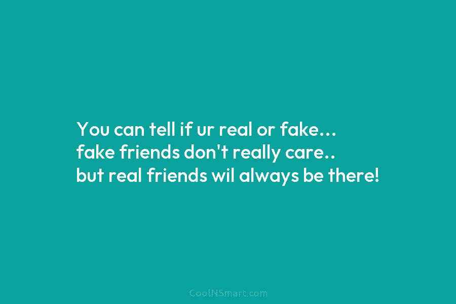 You can tell if ur real or fake… fake friends don’t really care.. but real...