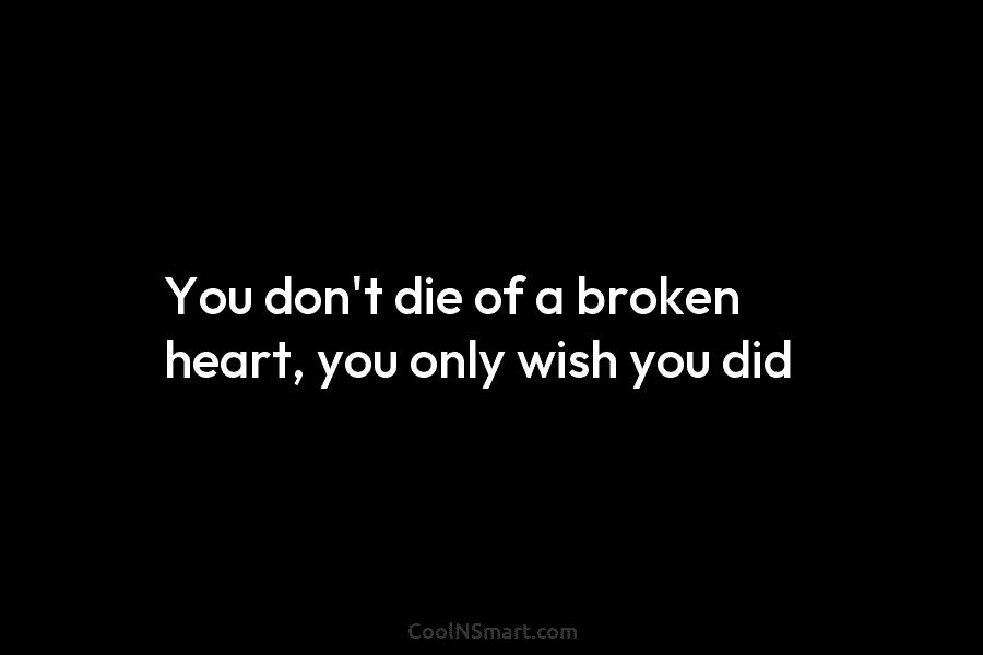 You don’t die of a broken heart, you only wish you did