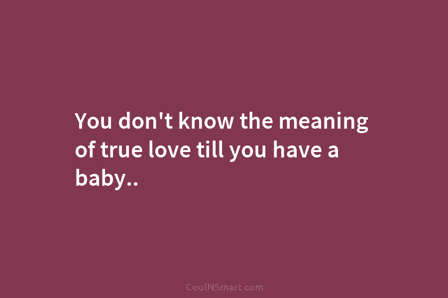You don’t know the meaning of true love till you have a baby..