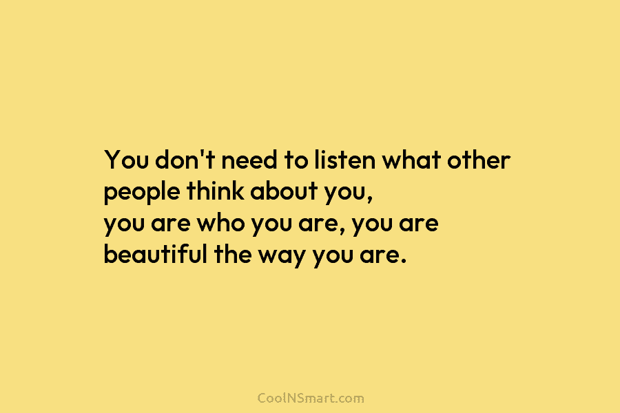 You don’t need to listen what other people think about you, you are who you...