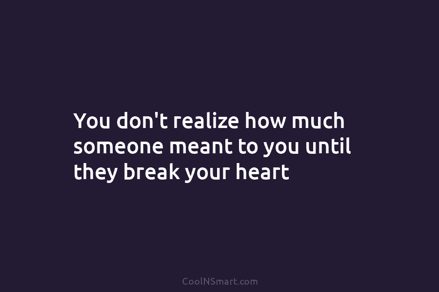 You don’t realize how much someone meant to you until they break your heart