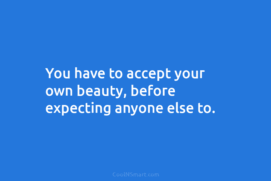 You have to accept your own beauty, before expecting anyone else to.