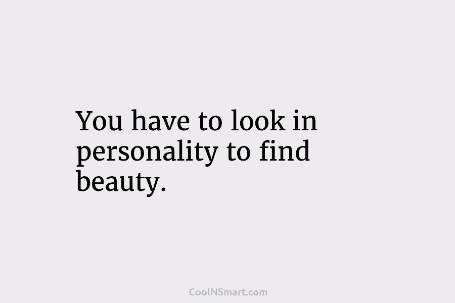 You have to look in personality to find beauty.