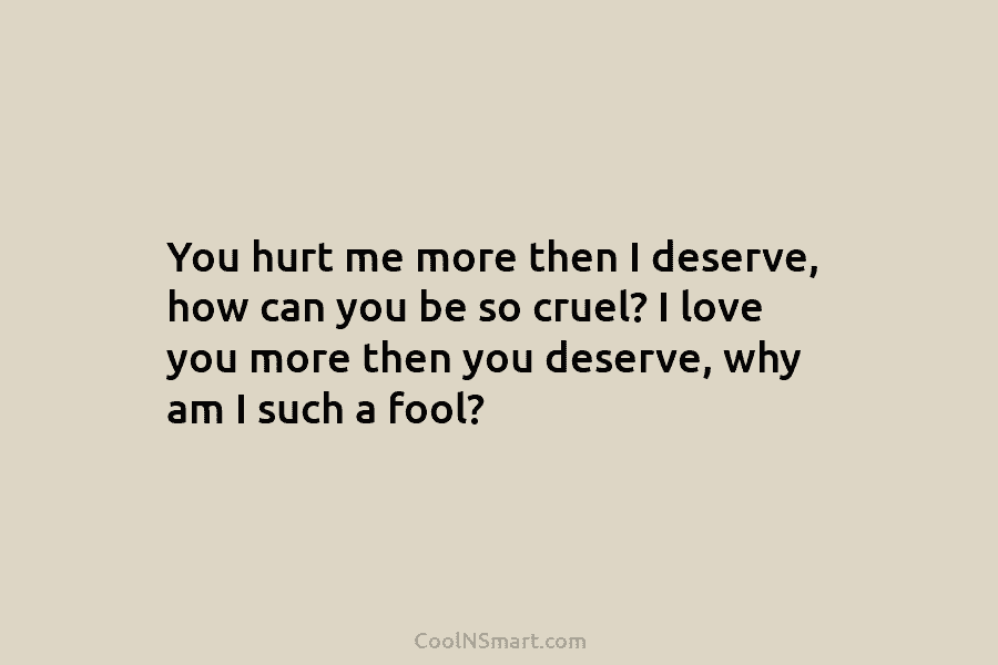 You hurt me more then I deserve, how can you be so cruel? I love you more then you deserve,...