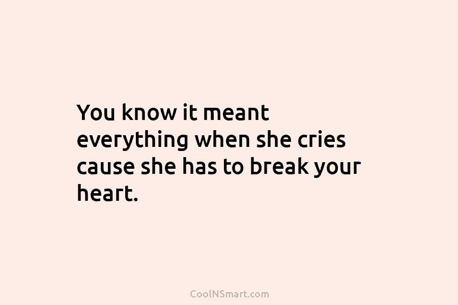 You know it meant everything when she cries cause she has to break your heart.
