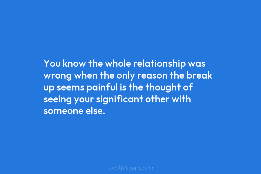 You know the whole relationship was wrong when the only reason the break up seems...
