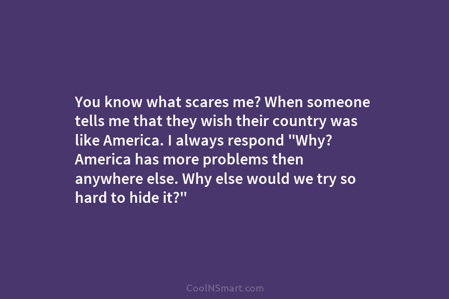 You know what scares me? When someone tells me that they wish their country was like America. I always respond...