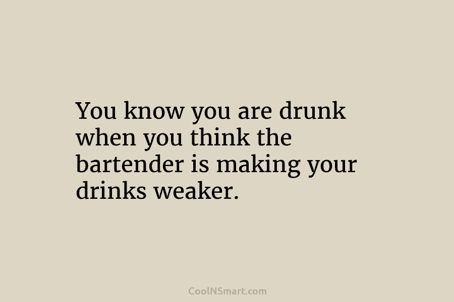 You know you are drunk when you think the bartender is making your drinks weaker.