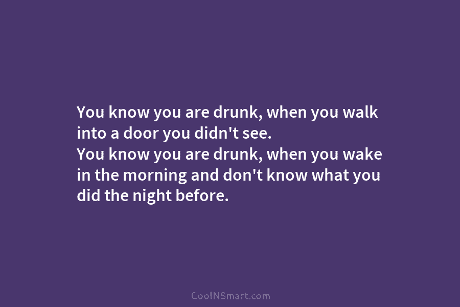 You know you are drunk, when you walk into a door you didn’t see. You know you are drunk, when...