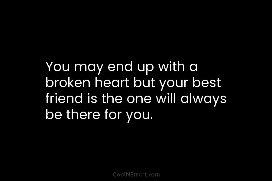 You may end up with a broken heart but your best friend is the one...