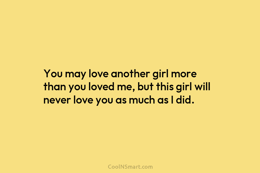 You may love another girl more than you loved me, but this girl will never...