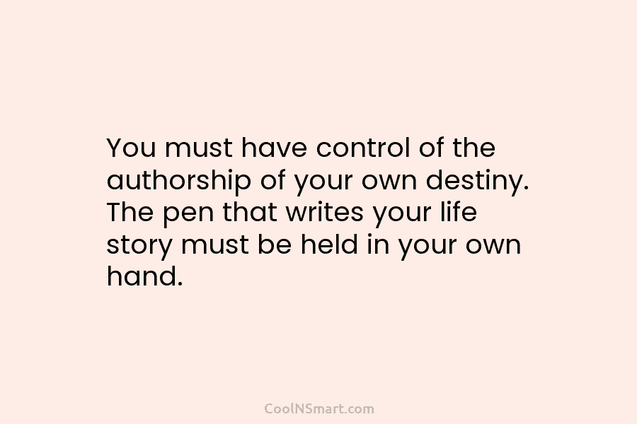 You must have control of the authorship of your own destiny. The pen that writes...