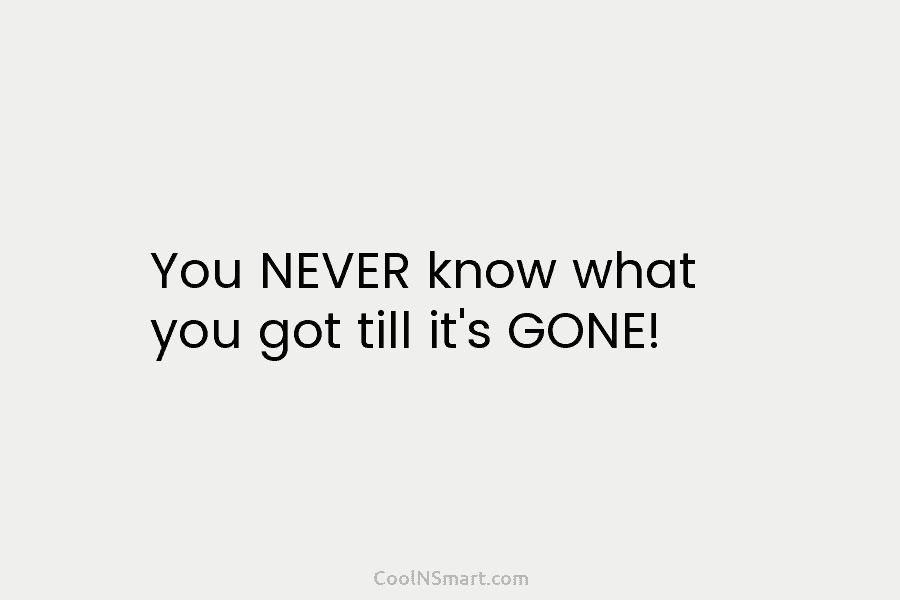 Quote: You NEVER know what you got till it’s GONE! - CoolNSmart