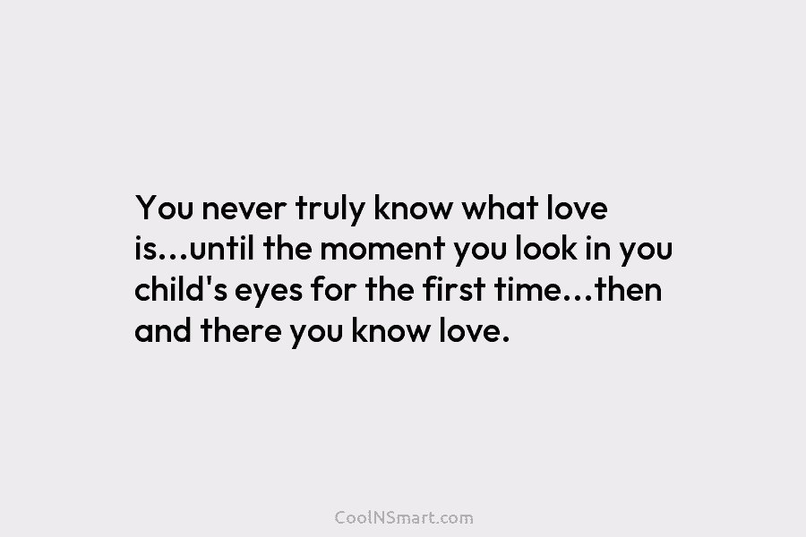 You never truly know what love is…until the moment you look in you child’s eyes...